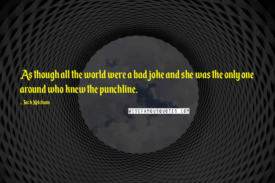 Jack Ketchum Quotes: As though all the world were a bad joke and she was the only one around who knew the punchline.