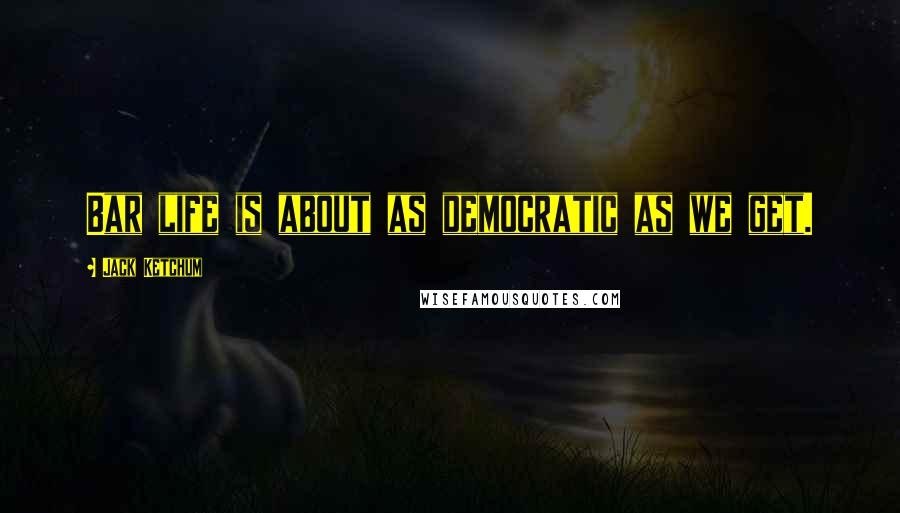 Jack Ketchum Quotes: Bar life is about as democratic as we get.