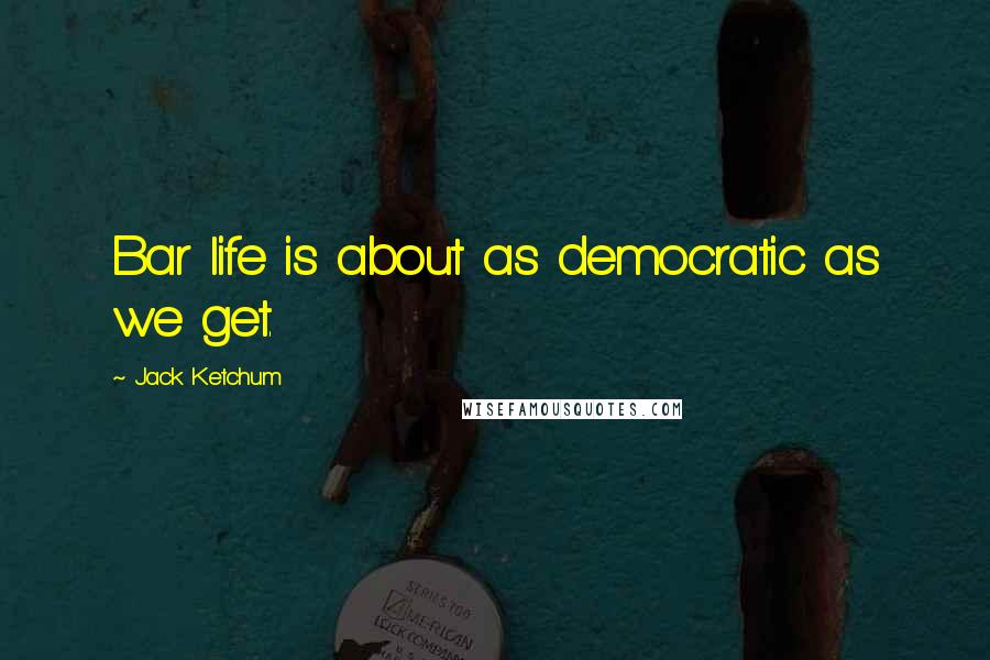 Jack Ketchum Quotes: Bar life is about as democratic as we get.