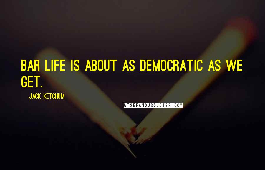 Jack Ketchum Quotes: Bar life is about as democratic as we get.