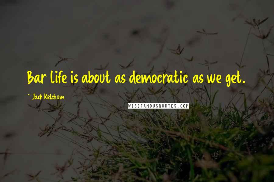 Jack Ketchum Quotes: Bar life is about as democratic as we get.