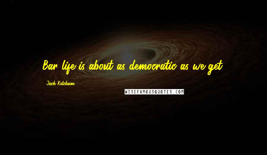 Jack Ketchum Quotes: Bar life is about as democratic as we get.