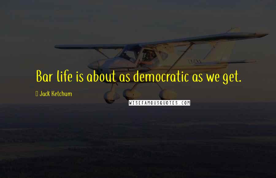 Jack Ketchum Quotes: Bar life is about as democratic as we get.