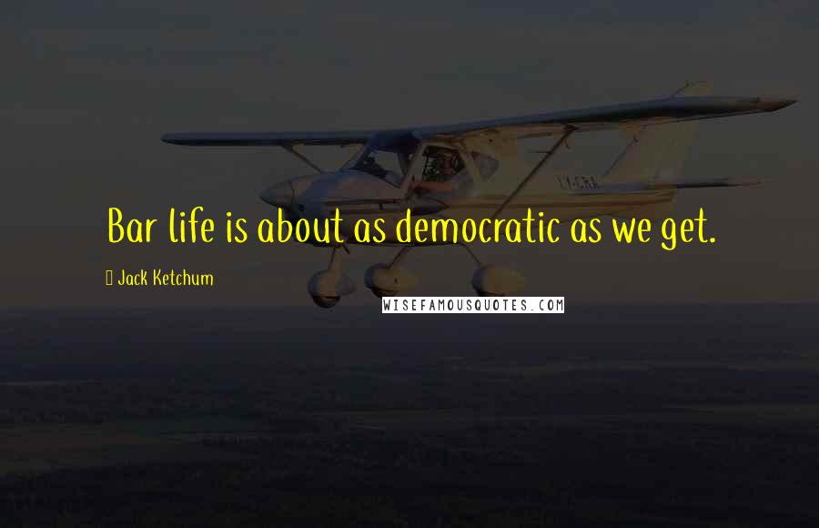 Jack Ketchum Quotes: Bar life is about as democratic as we get.