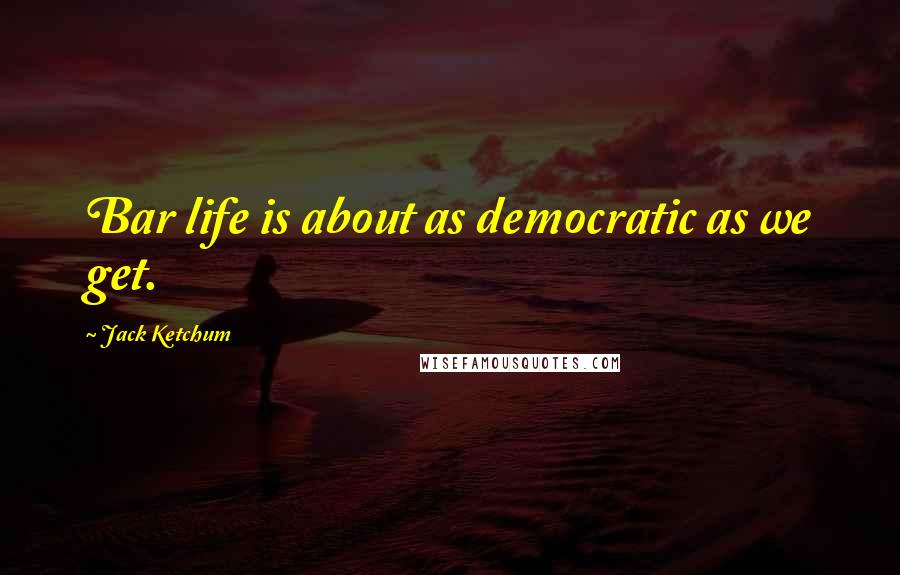 Jack Ketchum Quotes: Bar life is about as democratic as we get.