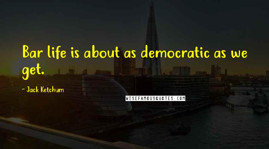 Jack Ketchum Quotes: Bar life is about as democratic as we get.