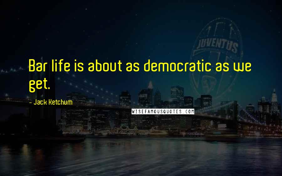 Jack Ketchum Quotes: Bar life is about as democratic as we get.