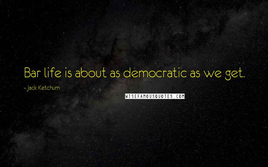 Jack Ketchum Quotes: Bar life is about as democratic as we get.