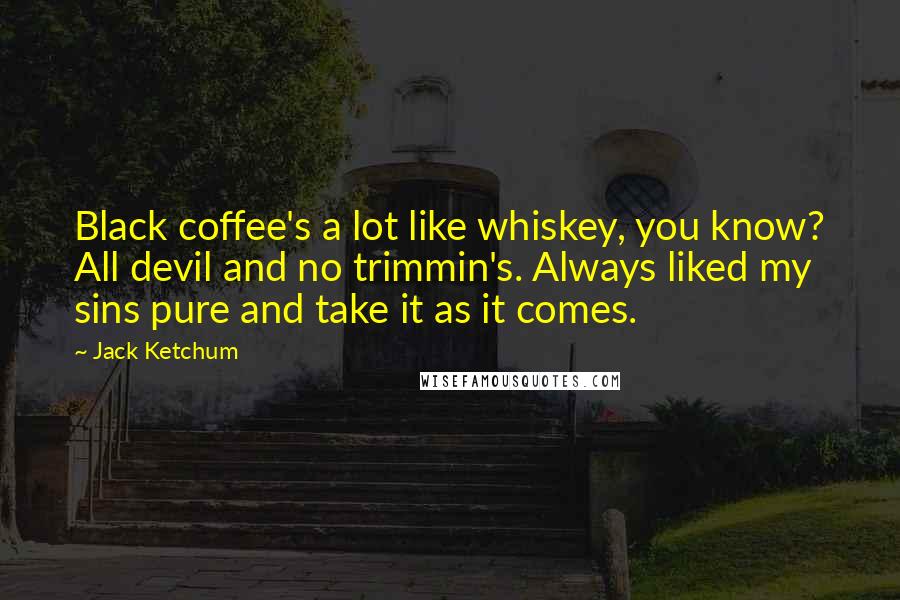 Jack Ketchum Quotes: Black coffee's a lot like whiskey, you know? All devil and no trimmin's. Always liked my sins pure and take it as it comes.