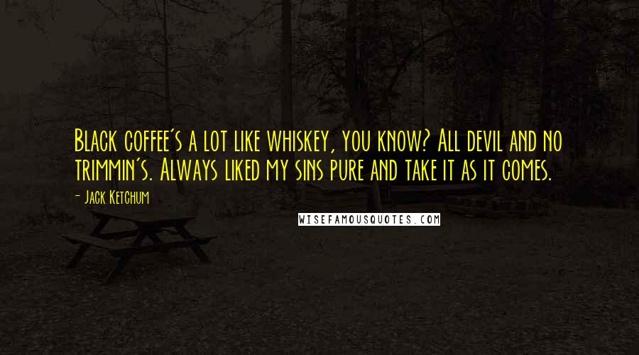 Jack Ketchum Quotes: Black coffee's a lot like whiskey, you know? All devil and no trimmin's. Always liked my sins pure and take it as it comes.