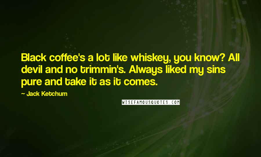 Jack Ketchum Quotes: Black coffee's a lot like whiskey, you know? All devil and no trimmin's. Always liked my sins pure and take it as it comes.