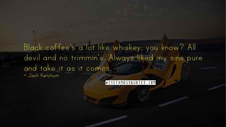 Jack Ketchum Quotes: Black coffee's a lot like whiskey, you know? All devil and no trimmin's. Always liked my sins pure and take it as it comes.