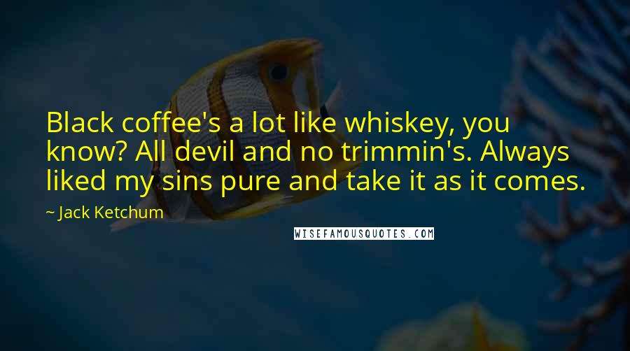 Jack Ketchum Quotes: Black coffee's a lot like whiskey, you know? All devil and no trimmin's. Always liked my sins pure and take it as it comes.