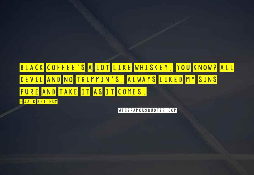 Jack Ketchum Quotes: Black coffee's a lot like whiskey, you know? All devil and no trimmin's. Always liked my sins pure and take it as it comes.