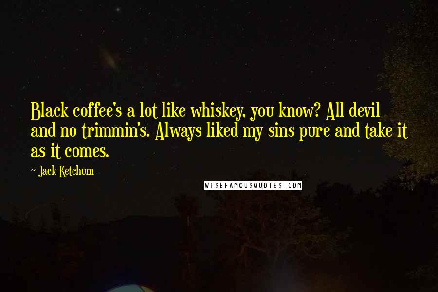 Jack Ketchum Quotes: Black coffee's a lot like whiskey, you know? All devil and no trimmin's. Always liked my sins pure and take it as it comes.