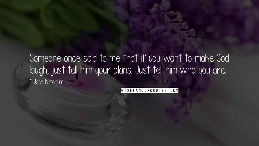 Jack Ketchum Quotes: Someone once said to me that if you want to make God laugh, just tell him your plans. Just tell him who you are.