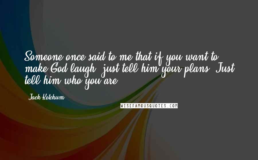 Jack Ketchum Quotes: Someone once said to me that if you want to make God laugh, just tell him your plans. Just tell him who you are.