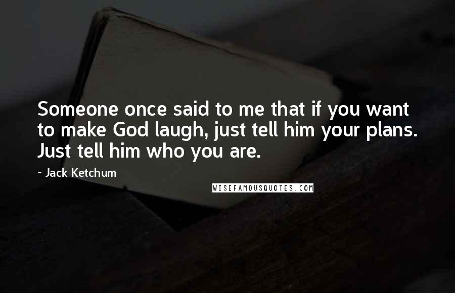 Jack Ketchum Quotes: Someone once said to me that if you want to make God laugh, just tell him your plans. Just tell him who you are.