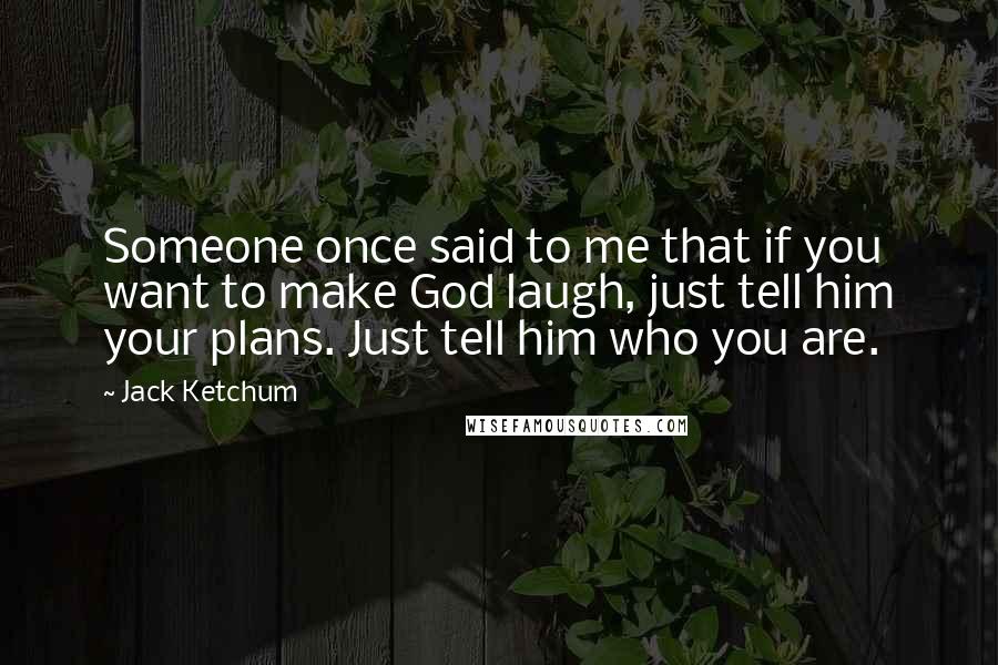 Jack Ketchum Quotes: Someone once said to me that if you want to make God laugh, just tell him your plans. Just tell him who you are.
