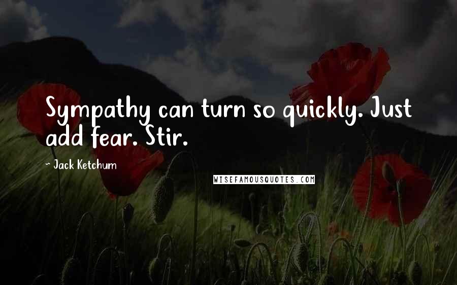 Jack Ketchum Quotes: Sympathy can turn so quickly. Just add fear. Stir.