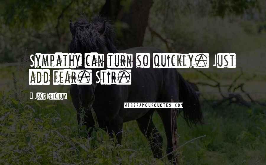 Jack Ketchum Quotes: Sympathy can turn so quickly. Just add fear. Stir.