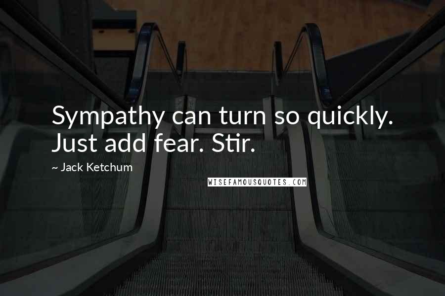 Jack Ketchum Quotes: Sympathy can turn so quickly. Just add fear. Stir.