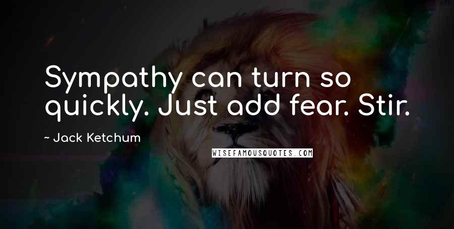 Jack Ketchum Quotes: Sympathy can turn so quickly. Just add fear. Stir.
