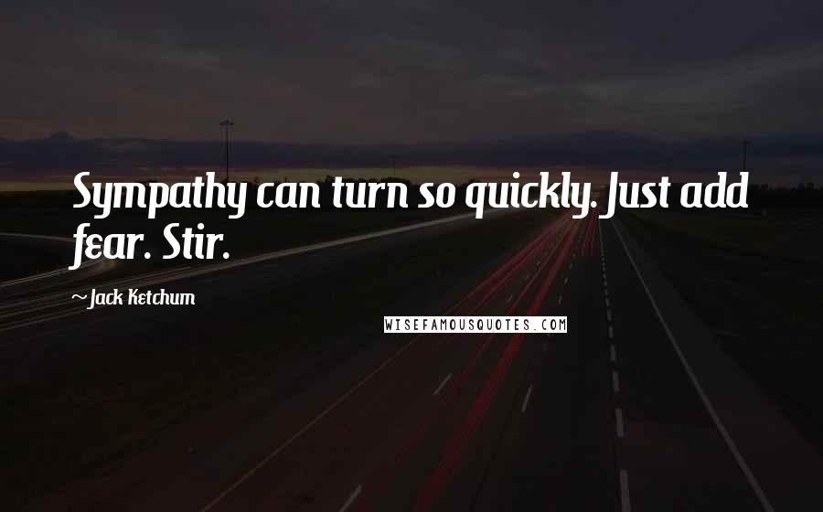 Jack Ketchum Quotes: Sympathy can turn so quickly. Just add fear. Stir.