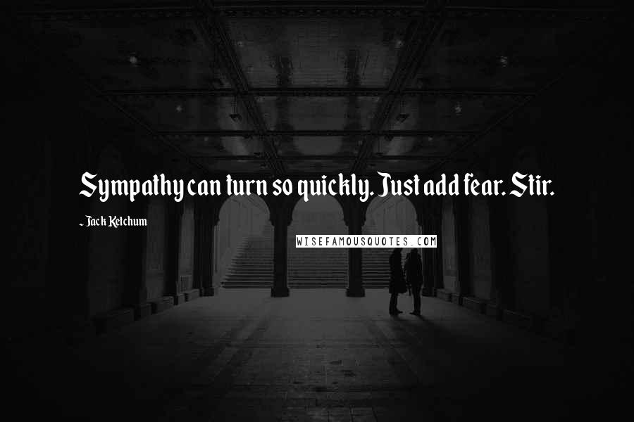 Jack Ketchum Quotes: Sympathy can turn so quickly. Just add fear. Stir.