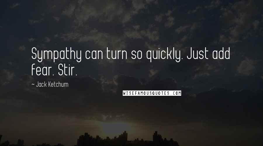 Jack Ketchum Quotes: Sympathy can turn so quickly. Just add fear. Stir.