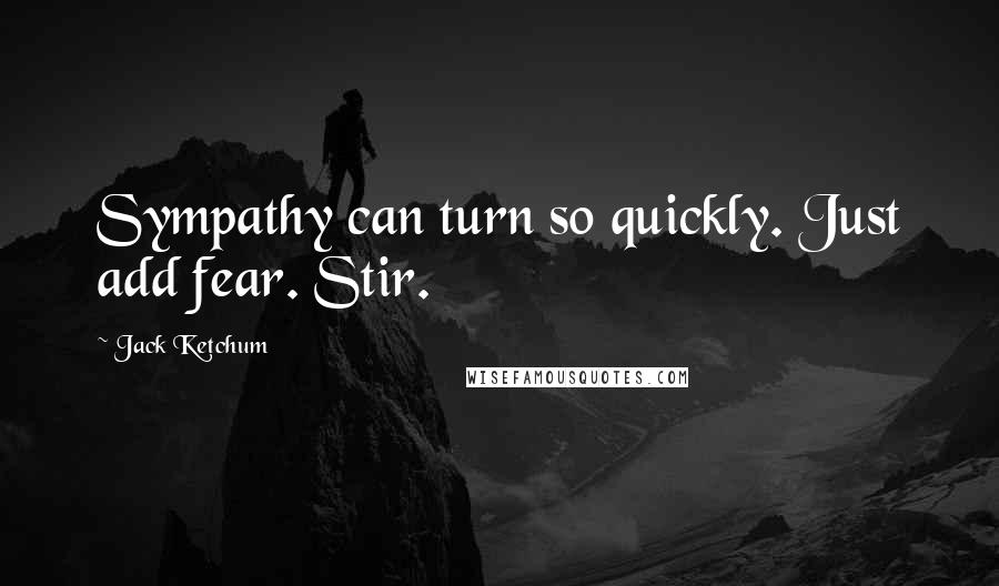 Jack Ketchum Quotes: Sympathy can turn so quickly. Just add fear. Stir.