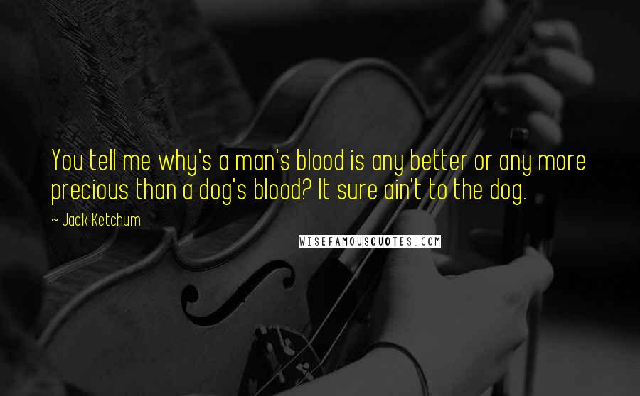 Jack Ketchum Quotes: You tell me why's a man's blood is any better or any more precious than a dog's blood? It sure ain't to the dog.