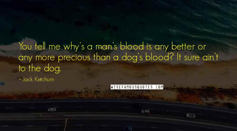 Jack Ketchum Quotes: You tell me why's a man's blood is any better or any more precious than a dog's blood? It sure ain't to the dog.