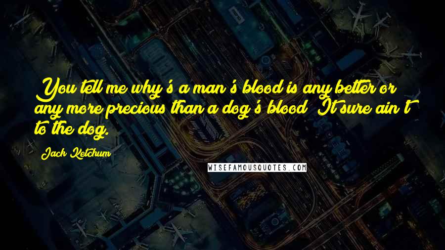 Jack Ketchum Quotes: You tell me why's a man's blood is any better or any more precious than a dog's blood? It sure ain't to the dog.