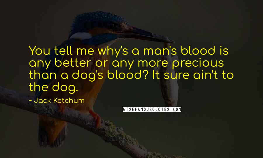 Jack Ketchum Quotes: You tell me why's a man's blood is any better or any more precious than a dog's blood? It sure ain't to the dog.