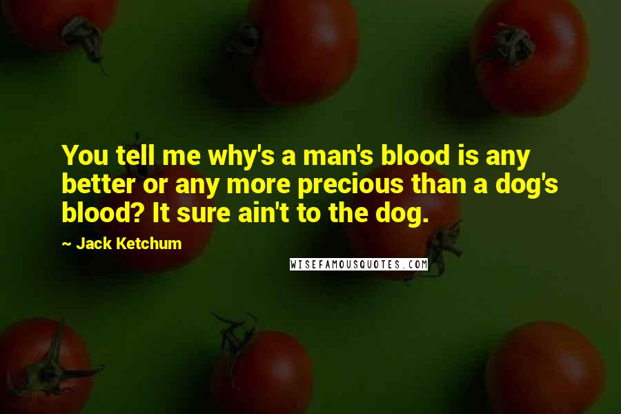 Jack Ketchum Quotes: You tell me why's a man's blood is any better or any more precious than a dog's blood? It sure ain't to the dog.