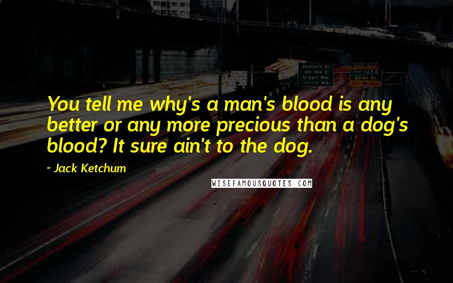 Jack Ketchum Quotes: You tell me why's a man's blood is any better or any more precious than a dog's blood? It sure ain't to the dog.