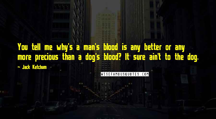 Jack Ketchum Quotes: You tell me why's a man's blood is any better or any more precious than a dog's blood? It sure ain't to the dog.