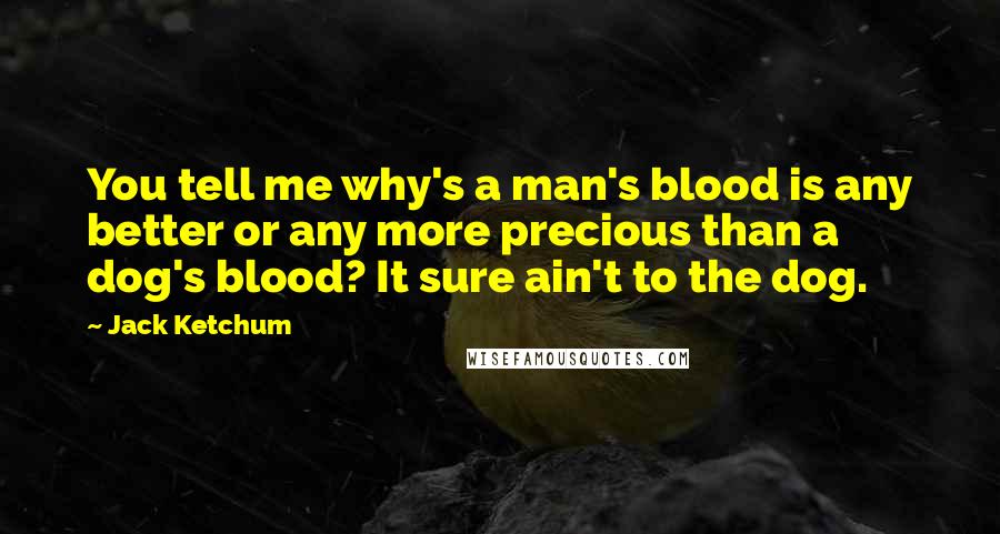 Jack Ketchum Quotes: You tell me why's a man's blood is any better or any more precious than a dog's blood? It sure ain't to the dog.