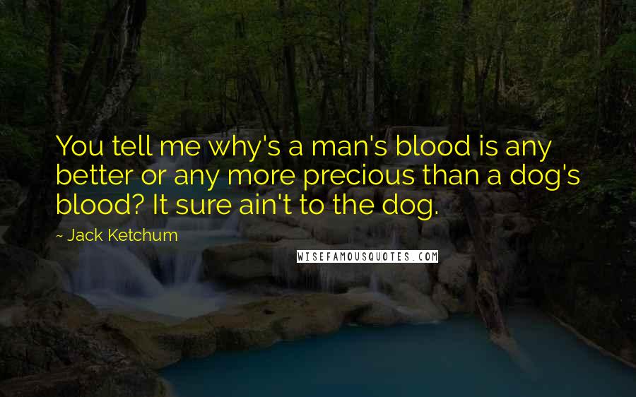 Jack Ketchum Quotes: You tell me why's a man's blood is any better or any more precious than a dog's blood? It sure ain't to the dog.