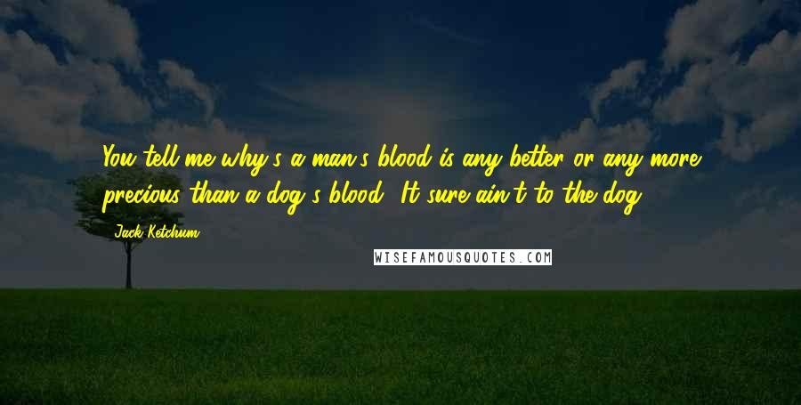 Jack Ketchum Quotes: You tell me why's a man's blood is any better or any more precious than a dog's blood? It sure ain't to the dog.