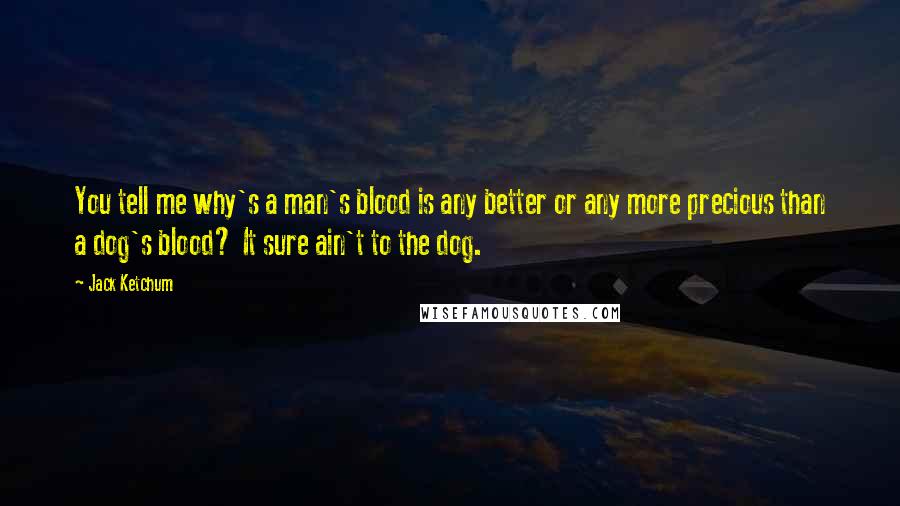 Jack Ketchum Quotes: You tell me why's a man's blood is any better or any more precious than a dog's blood? It sure ain't to the dog.