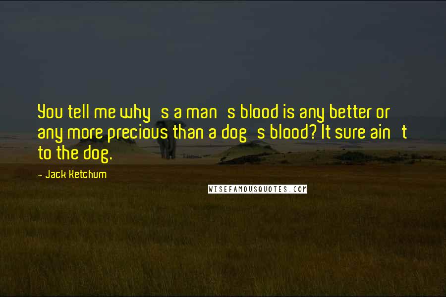 Jack Ketchum Quotes: You tell me why's a man's blood is any better or any more precious than a dog's blood? It sure ain't to the dog.