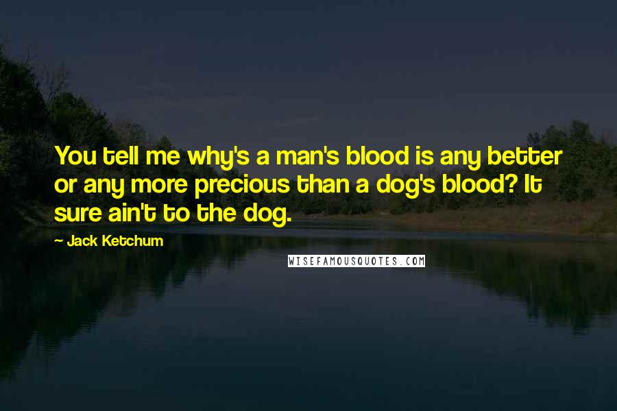 Jack Ketchum Quotes: You tell me why's a man's blood is any better or any more precious than a dog's blood? It sure ain't to the dog.