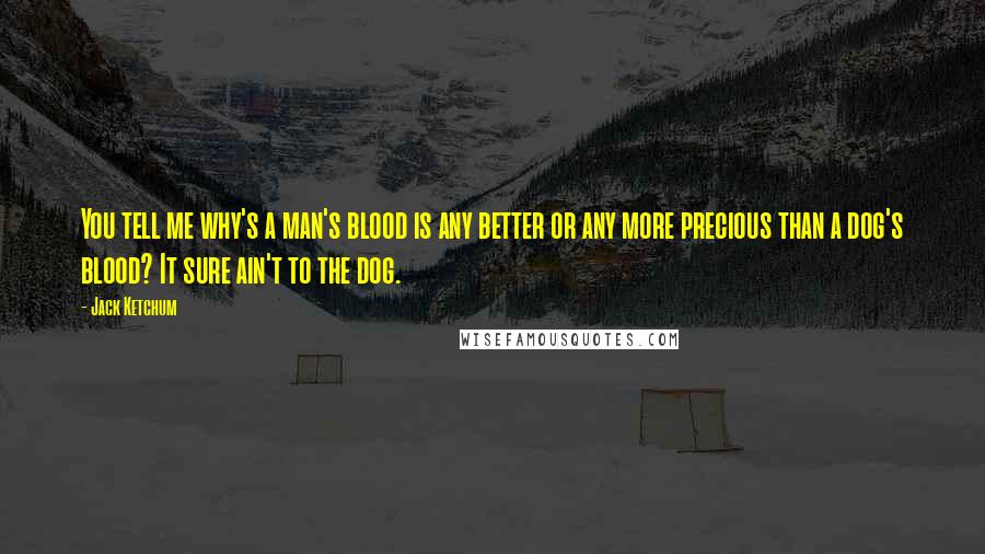 Jack Ketchum Quotes: You tell me why's a man's blood is any better or any more precious than a dog's blood? It sure ain't to the dog.