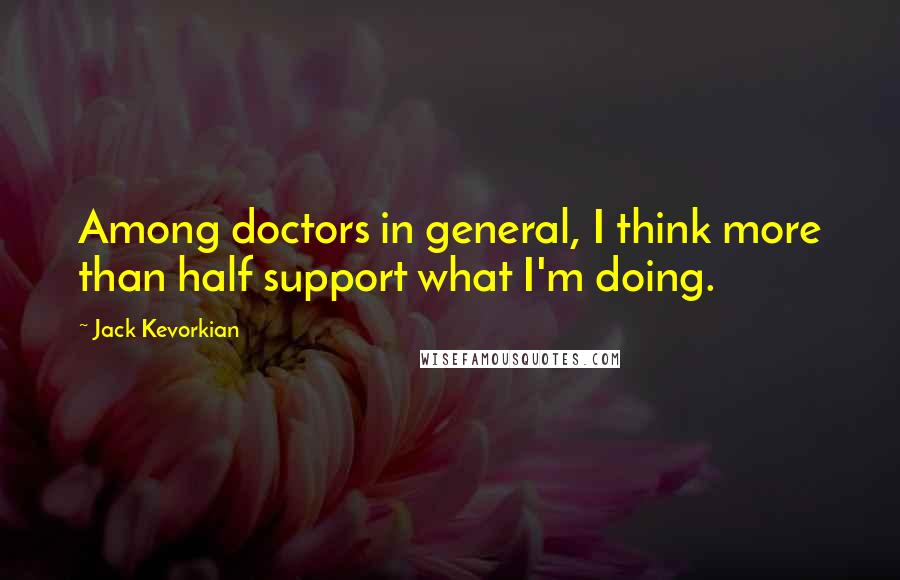 Jack Kevorkian Quotes: Among doctors in general, I think more than half support what I'm doing.