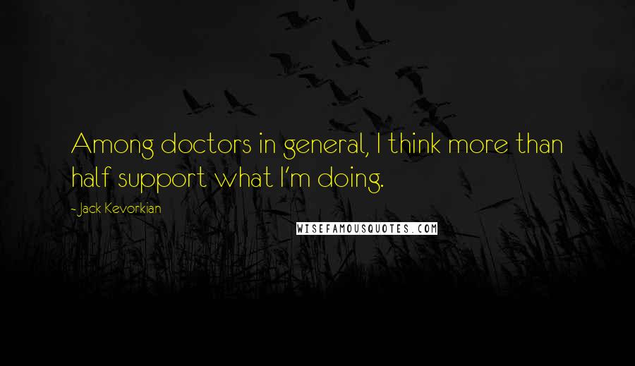 Jack Kevorkian Quotes: Among doctors in general, I think more than half support what I'm doing.