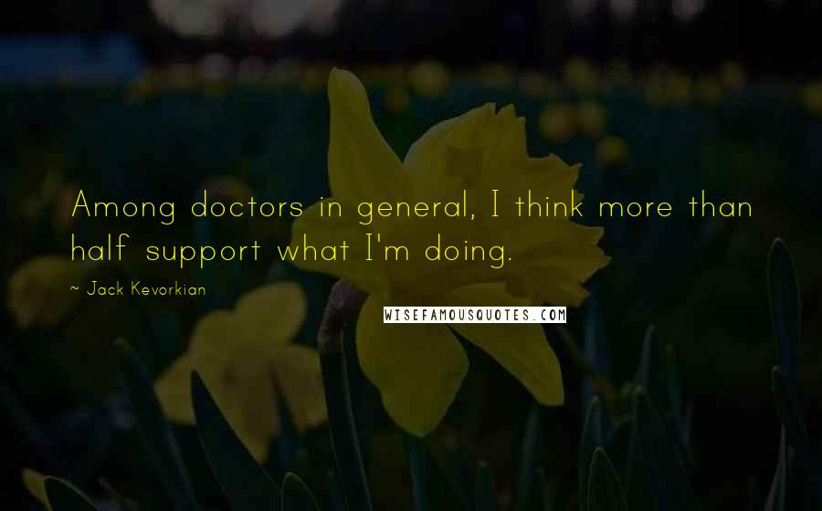 Jack Kevorkian Quotes: Among doctors in general, I think more than half support what I'm doing.