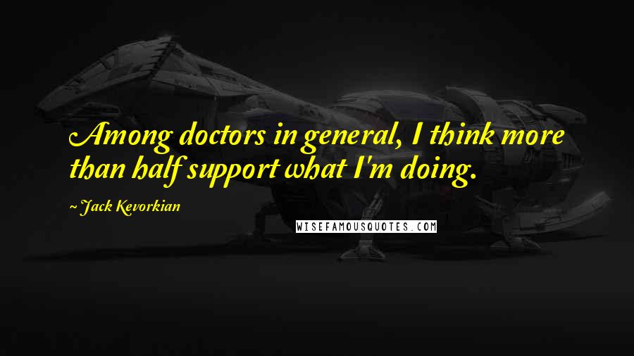 Jack Kevorkian Quotes: Among doctors in general, I think more than half support what I'm doing.