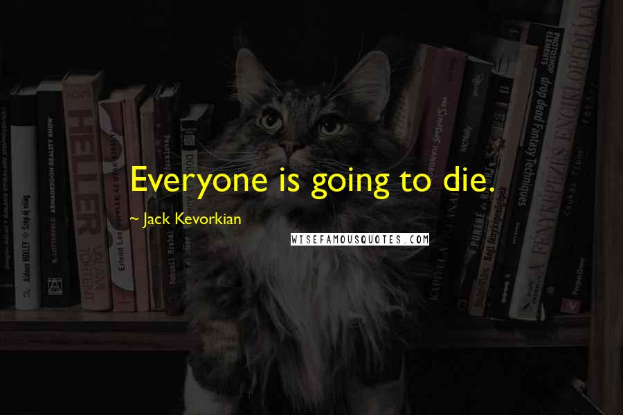 Jack Kevorkian Quotes: Everyone is going to die.